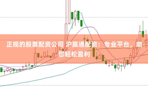 正规的股票配资公司 沪赢通配资：专业平台，助您轻松盈利