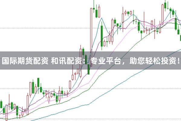 国际期货配资 和讯配资：专业平台，助您轻松投资！