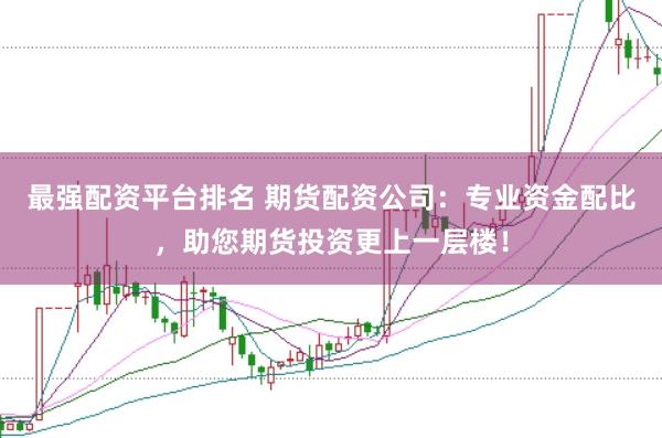 最强配资平台排名 期货配资公司：专业资金配比，助您期货投资更上一层楼！