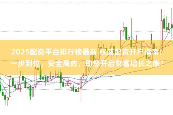 2025配资平台排行榜最新 权威配资开户指南：一步到位，安全高效，助您开启财富增长之旅！