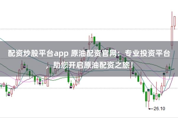 配资炒股平台app 原油配资官网：专业投资平台，助您开启原油配资之旅！
