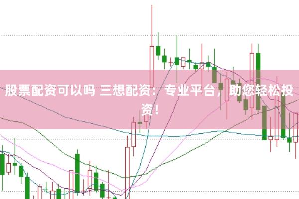 股票配资可以吗 三想配资：专业平台，助您轻松投资！
