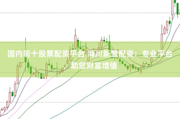 国内前十股票配资平台 海川新盟配资：专业平台，助您财富增值