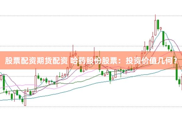 股票配资期货配资 哈药股份股票：投资价值几何？