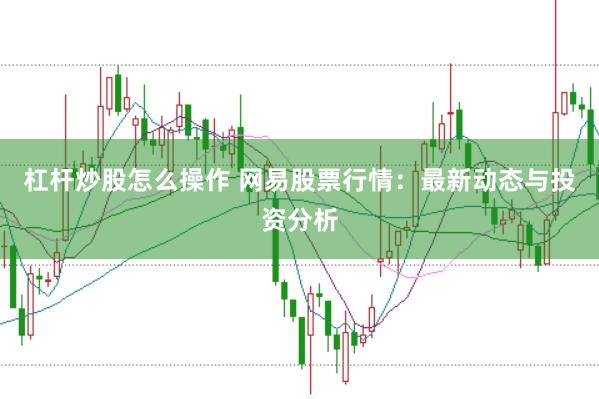 杠杆炒股怎么操作 网易股票行情：最新动态与投资分析