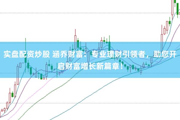 实盘配资炒股 涵乔财富：专业理财引领者，助您开启财富增长新篇章！
