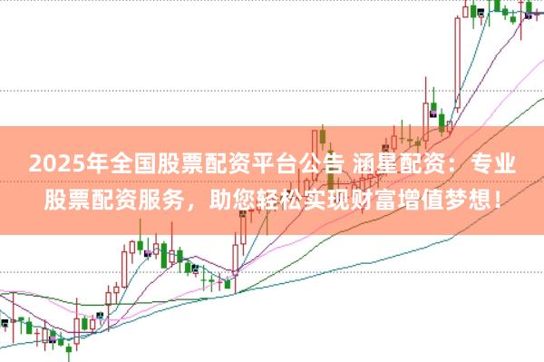 2025年全国股票配资平台公告 涵星配资：专业股票配资服务，助您轻松实现财富增值梦想！