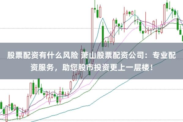 股票配资有什么风险 萧山股票配资公司：专业配资服务，助您股市投资更上一层楼！