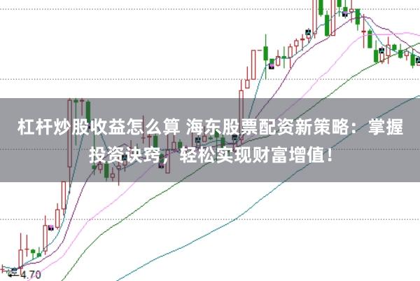 杠杆炒股收益怎么算 海东股票配资新策略：掌握投资诀窍，轻松实现财富增值！