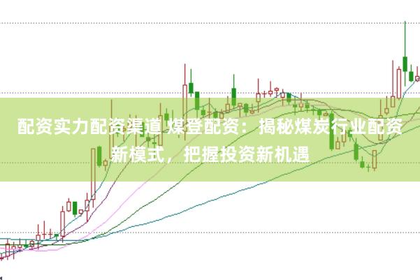 配资实力配资渠道 煤登配资：揭秘煤炭行业配资新模式，把握投资新机遇