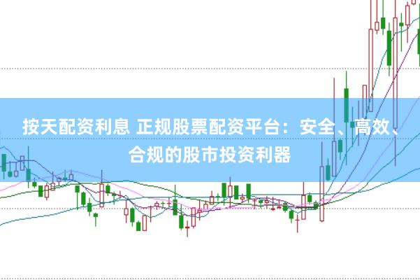 按天配资利息 正规股票配资平台：安全、高效、合规的股市投资利器