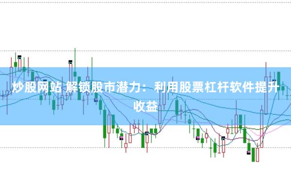 炒股网站 解锁股市潜力：利用股票杠杆软件提升收益