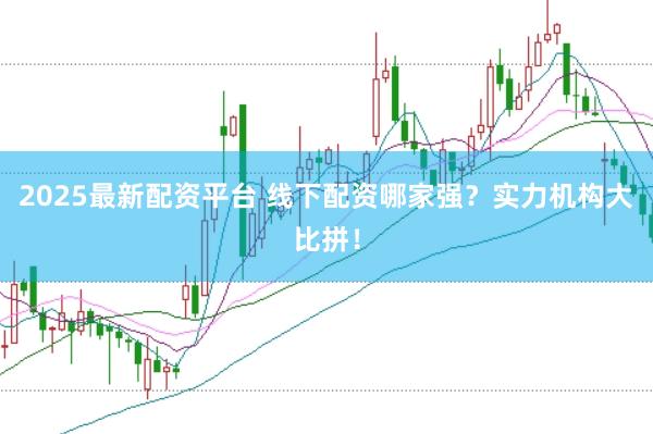 2025最新配资平台 线下配资哪家强？实力机构大比拼！
