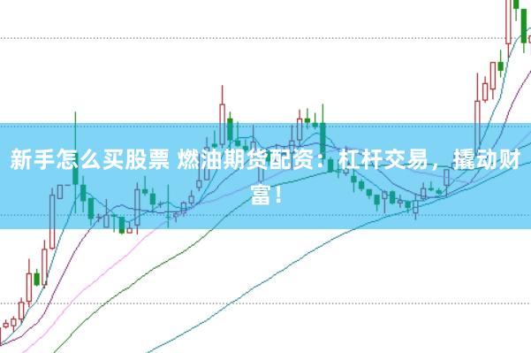 新手怎么买股票 燃油期货配资：杠杆交易，撬动财富！