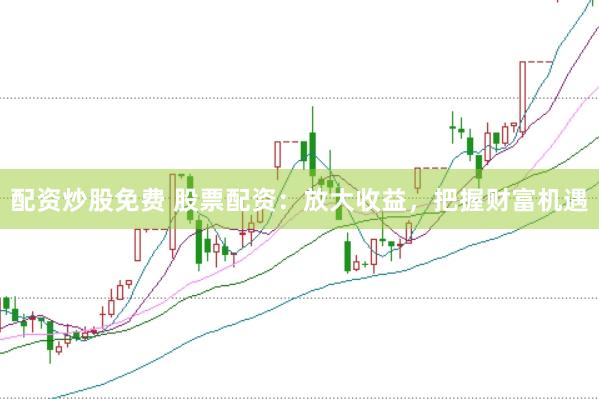 配资炒股免费 股票配资：放大收益，把握财富机遇