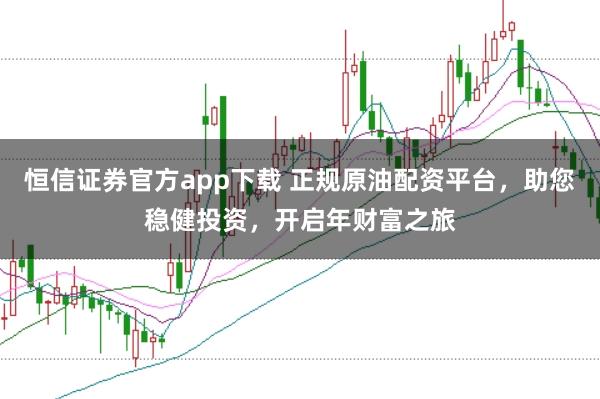 恒信证券官方app下载 正规原油配资平台，助您稳健投资，开启年财富之旅