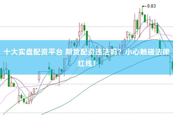 十大实盘配资平台 期货配资违法吗？小心触碰法律红线！
