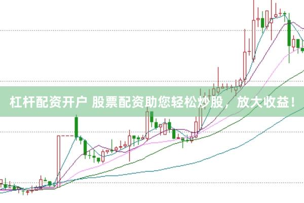 杠杆配资开户 股票配资助您轻松炒股，放大收益！