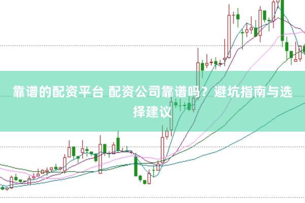 靠谱的配资平台 配资公司靠谱吗？避坑指南与选择建议