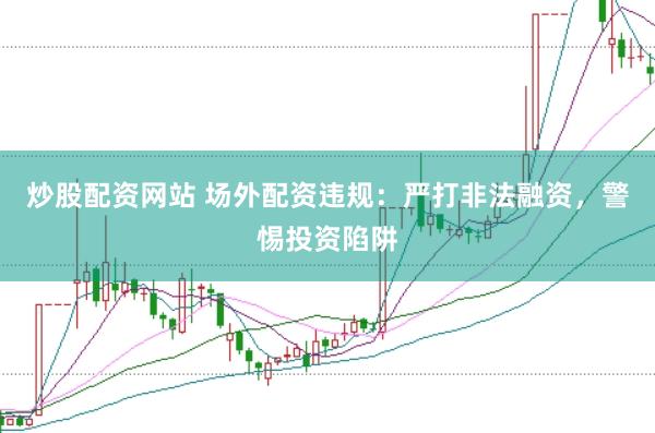 炒股配资网站 场外配资违规：严打非法融资，警惕投资陷阱