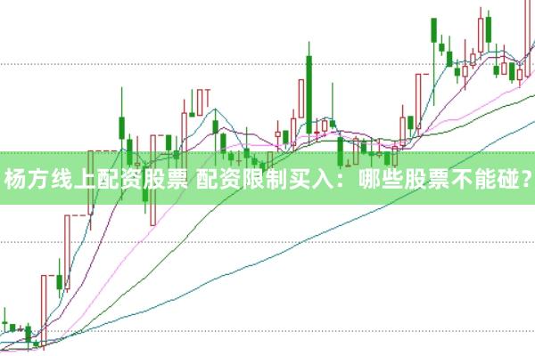 杨方线上配资股票 配资限制买入：哪些股票不能碰？