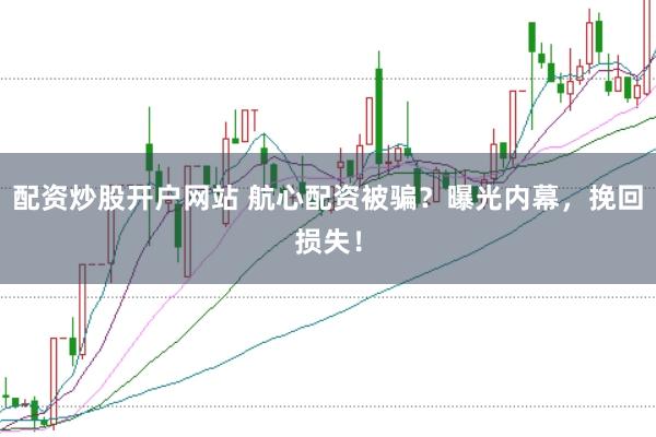 配资炒股开户网站 航心配资被骗？曝光内幕，挽回损失！