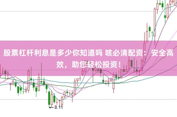股票杠杆利息是多少你知道吗 咳必清配资：安全高效，助您轻松投资！