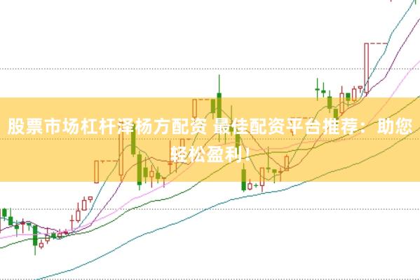 股票市场杠杆泽杨方配资 最佳配资平台推荐：助您轻松盈利！