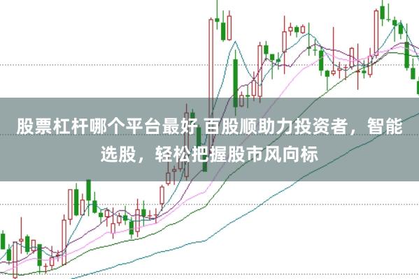 股票杠杆哪个平台最好 百股顺助力投资者，智能选股，轻松把握股市风向标