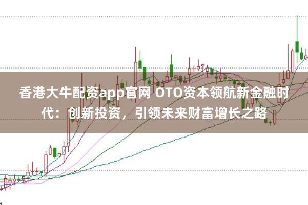 香港大牛配资app官网 OTO资本领航新金融时代：创新投资，引领未来财富增长之路