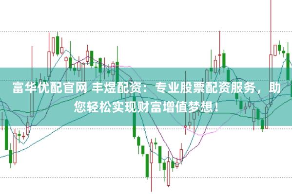 富华优配官网 丰煜配资：专业股票配资服务，助您轻松实现财富增值梦想！
