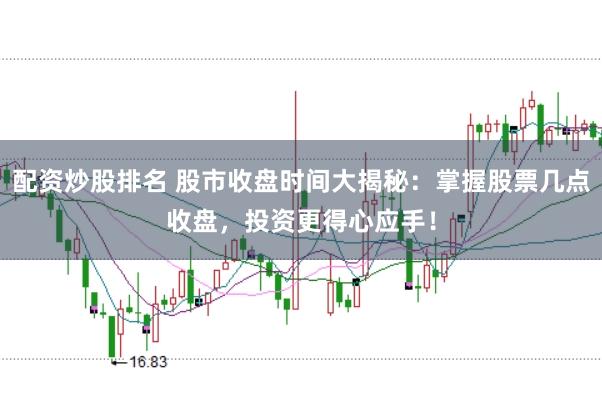 配资炒股排名 股市收盘时间大揭秘：掌握股票几点收盘，投资更得心应手！