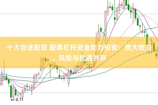 十大合法配资 股票杠杆资金助力投资：放大收益，风险与机遇并存