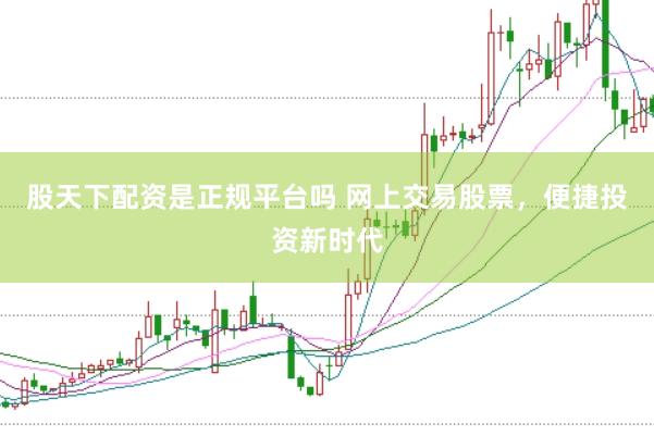 股天下配资是正规平台吗 网上交易股票，便捷投资新时代