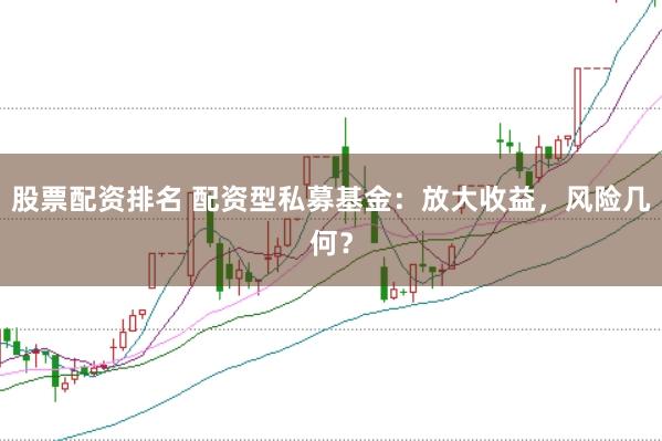股票配资排名 配资型私募基金：放大收益，风险几何？