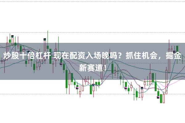 炒股十倍杠杆 现在配资入场晚吗？抓住机会，掘金新赛道！