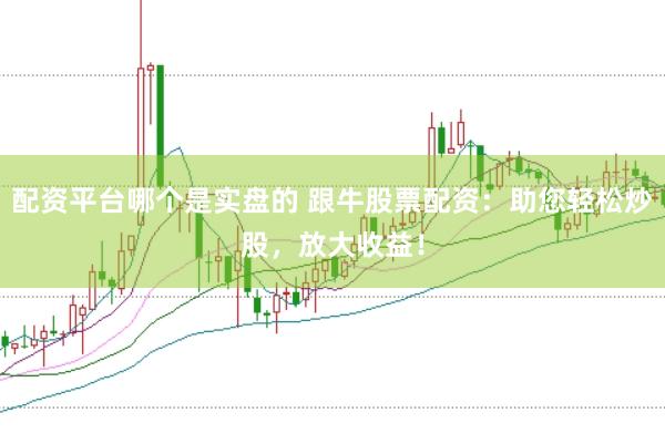 配资平台哪个是实盘的 跟牛股票配资：助您轻松炒股，放大收益！