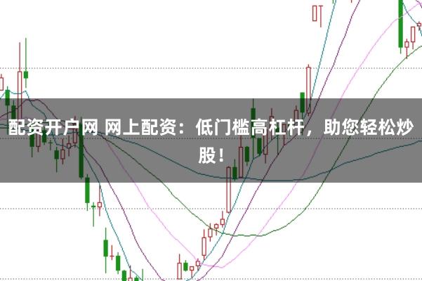 配资开户网 网上配资：低门槛高杠杆，助您轻松炒股！