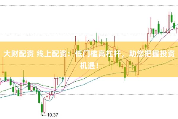 大财配资 线上配资：低门槛高杠杆，助您把握投资机遇！