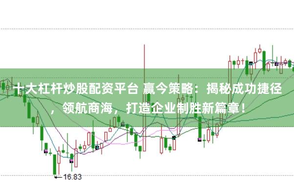十大杠杆炒股配资平台 赢今策略：揭秘成功捷径，领航商海，打造企业制胜新篇章！