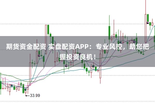 期货资金配资 实盘配资APP：专业风控，助您把握投资良机！