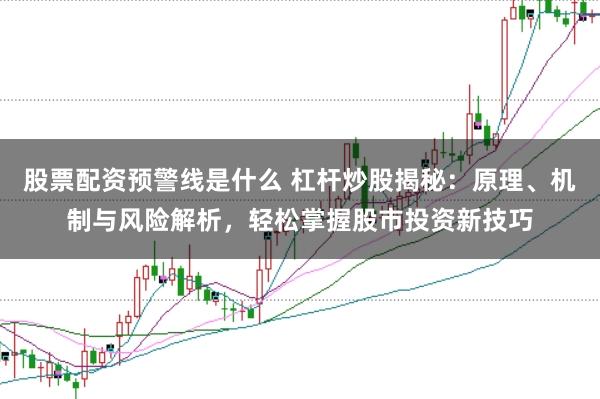 股票配资预警线是什么 杠杆炒股揭秘：原理、机制与风险解析，轻松掌握股市投资新技巧