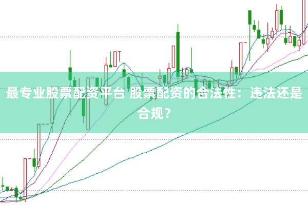 最专业股票配资平台 股票配资的合法性：违法还是合规？