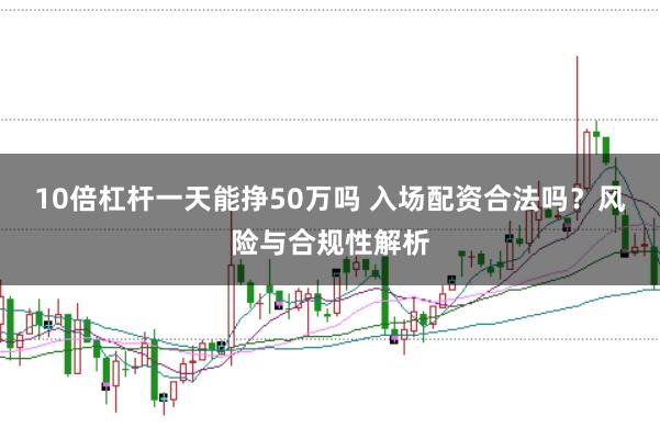 10倍杠杆一天能挣50万吗 入场配资合法吗？风险与合规性解析