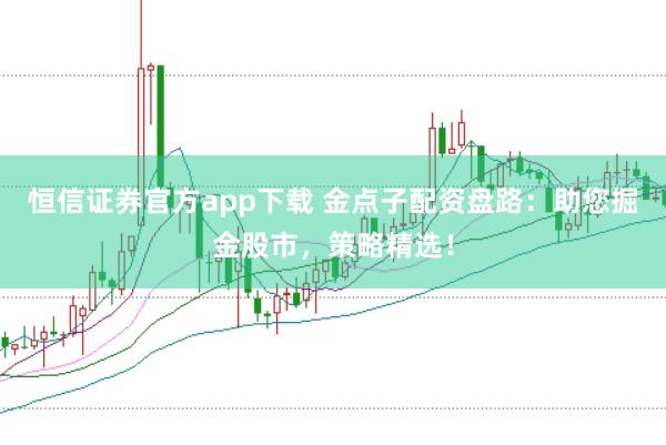恒信证券官方app下载 金点子配资盘路：助您掘金股市，策略精选！