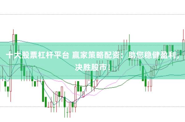 十大股票杠杆平台 赢家策略配资：助您稳健盈利，决胜股市！