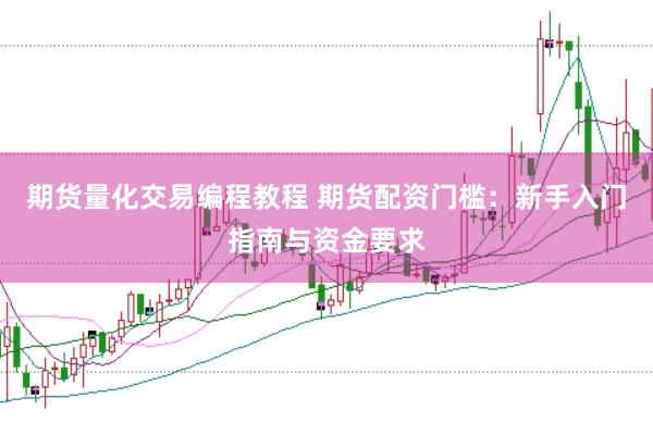 期货量化交易编程教程 期货配资门槛：新手入门指南与资金要求