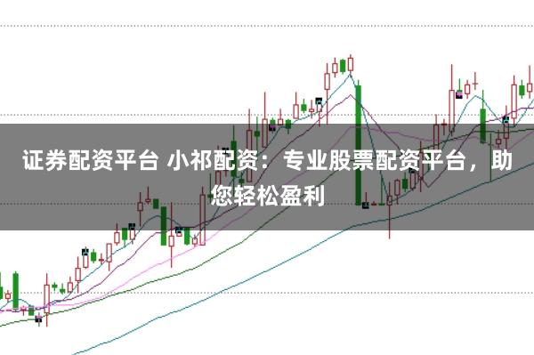 证券配资平台 小祁配资：专业股票配资平台，助您轻松盈利