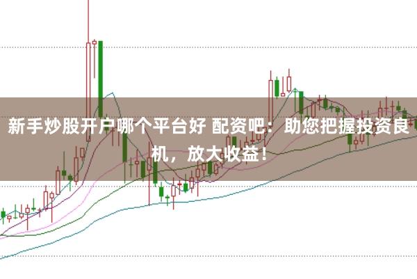 新手炒股开户哪个平台好 配资吧：助您把握投资良机，放大收益！
