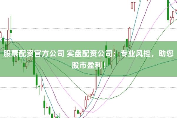 股票配资官方公司 实盘配资公司：专业风控，助您股市盈利！